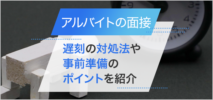 バイトの面接は5～10分前に到着しよう！遅刻の対処法や事前準備のポイントを紹介