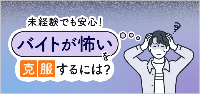 バイトの「怖い」を解消するには？未経験・初心者におすすめのバイト職種・選び方を解説！