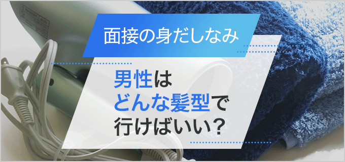 男性版！アルバイト面接の髪型・服装で失敗しないために知っておきたいポイントを解説