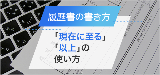 履歴書の「現在に至る」と「以上」の正しい書き方を解説