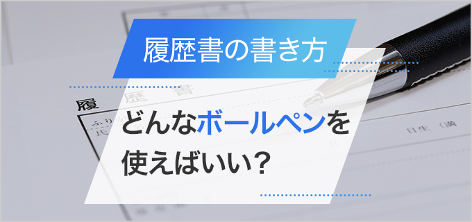 【履歴書に用いるボールペンの選び方】おすすめの太さ・色、NG例などを解説