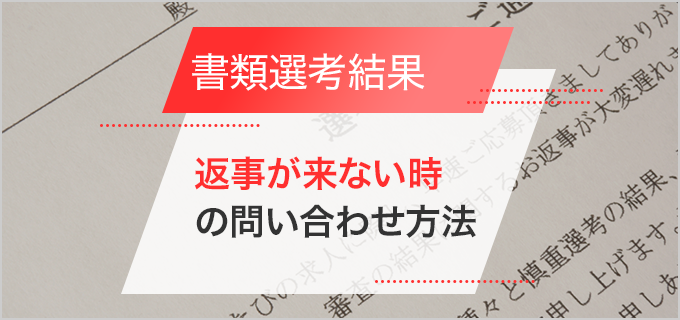 書類選考結果の連絡が来ないのはどうして？返事が来ない理由や問い合わせ方法を解説！