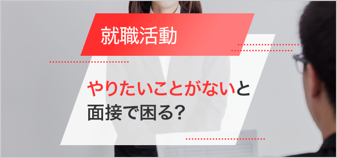 やりたいことがないと就職で不利？面接で聞かれたら？そんな人へ就活のコツを紹介！
