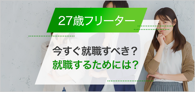 27歳フリーターは今すぐ就職するべき？フリーターを続けるデメリットや就職活動