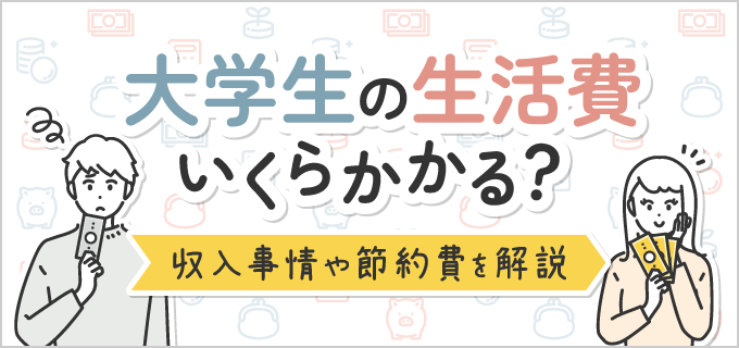 【大学生の収入事情】大学生の生活費は平均いくら?仕送りなしで暮らす節約術を解説!