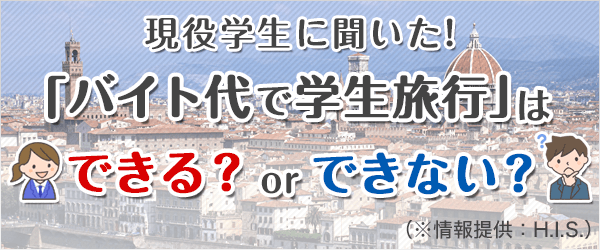 現役学生に聞いた!「バイト代で学生旅行」はできるorできない？（※取材協力：HIS）