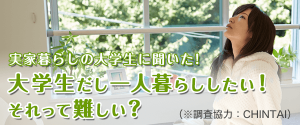 実家暮らしの大学生に聞いた!大学生だし一人暮らししたい!それって難しい?(※調査協力:CHINTAI)