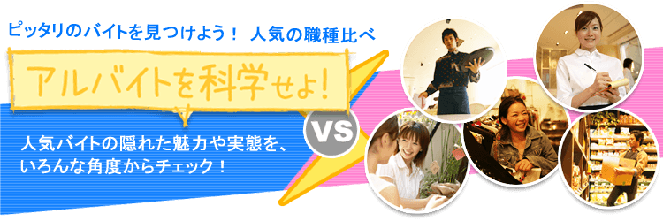 ピッタリのバイトを見つけよう!人気の職種比べ 「アルバイトを科学せよ!」人気バイトの隠れた魅力や実態を、いろんな角度からチェック!