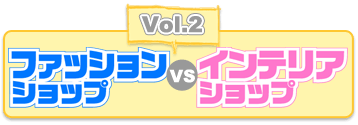 Vol.2 ファッションショップvsインテリアショップ