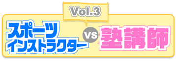 Vol.3 スポーツインストラクターvs塾講師