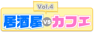 Vol.4 居酒屋vsカフェ
