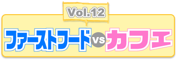 Vol.12 ファーストフード vs カフェ