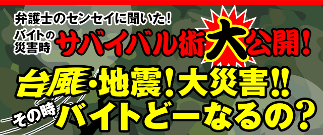 弁護士のセンセイに聞いた!バイトの災害時サバイバル術大公開!台風・地震!大災害!!その時バイトどーなるの?