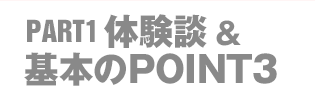 PART.1：体験談＆基本のPOINT3