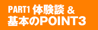 PART.1：体験談＆基本のPOINT3