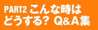 PART.2：こんな時はどうする？Q＆A集