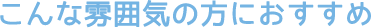 こんな雰囲気の方におすすめ