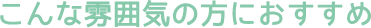 こんな雰囲気の方におすすめ