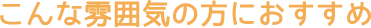 こんな雰囲気の方におすすめ