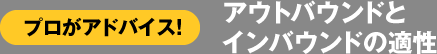 プロがアドバイス! アウトバウンドとインバウンドの適性