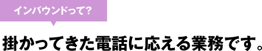 インバウンドって? 掛かってきた電話に応える業務です。