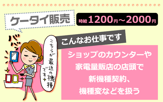 ケータイ販売 時給1200円～2000円　こんなお仕事です：ショップのカウンターや家電量販店の店頭で新機種契約、機種変などを扱う