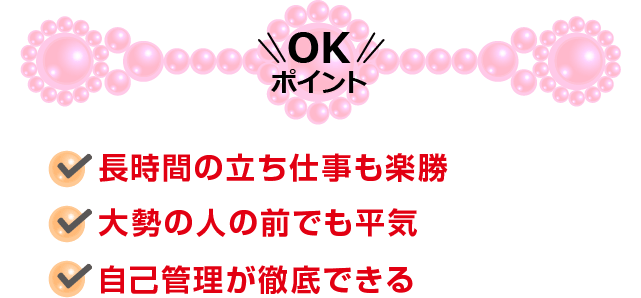 ・長時間の立ち仕事も楽勝・大勢の人の前でも平気・自己管理が徹底できる