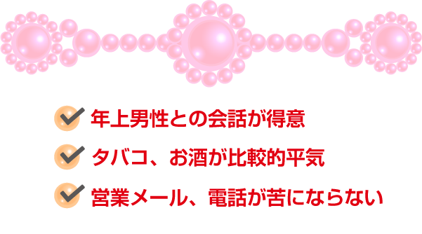 ・年上男性の会話が得意・タバコ、お酒が比較的平気・営業メール、電話が苦にならない