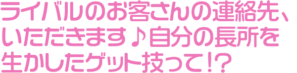 ライバルのお客さんの連絡先、いただきます♪自分の長所を生かしたゲット技って!?