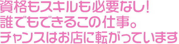 資格もスキルも必要なし！誰でもできるこの仕事。チャンスはお店に転がっています