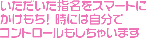 いただいた指名をスマートにかけもち!時には自分でコントロールもしちゃいます