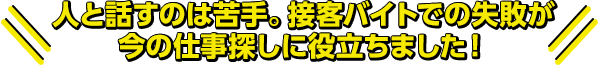 人と話すのは苦手。接客バイトでの失敗が今の仕事探しに役立ちました！
