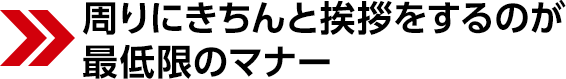 周りにきちんと挨拶をするのが最低限のマナー