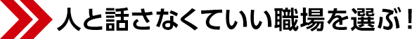 人と話さなくていい職場を選ぶ!