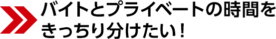 バイトとプライベートの時間をきっちり分けたい！