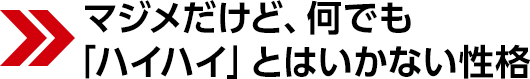 マジメだけど、何でも「ハイハイ」とはいかない性格