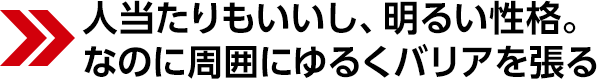 人当たりもいいし、明るい性格。なのに周囲にゆるくバリアを張る