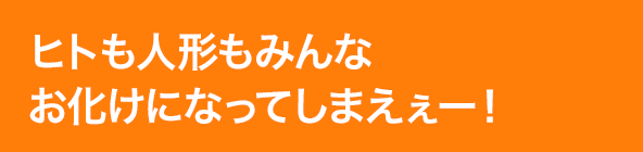 ヒトも人形もみんなお化けになってしまえぇー!