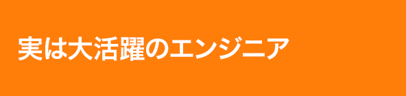 実は大活躍のエンジニア