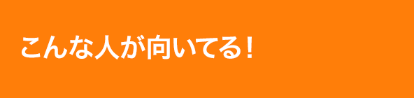 こんな人が向いてる！