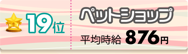 19位 ペットショップ 平均時給876円