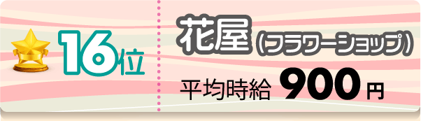 16位 花屋(フラワーショップ) 平均時給900円