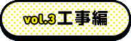 vol3. 工事編
