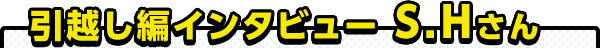 引越し編インタビュー S.Hさん