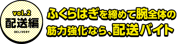 vol.2 配送編 ふくらはぎを締めて腕全体の筋力強化なら、配送バイト