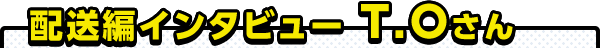 配送編インタビュー T.Oさん