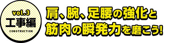vol.3工事編 肩、腕、足腰の強化と筋肉の瞬発力を磨こう!