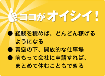 ココがオイシイ!●経験次第でガッツリ稼げる●開放的な職場●自由に休みがとれる