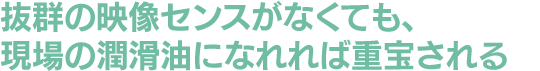 抜群の映像センスがなくても、現場の潤滑油になれれば重宝される