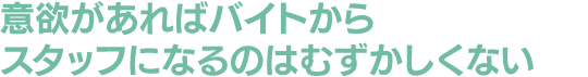 意欲があればバイトからスタッフになるのはむずかしくない